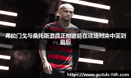 弗拉门戈与桑托斯激战正酣谁能在这场对决中笑到最后