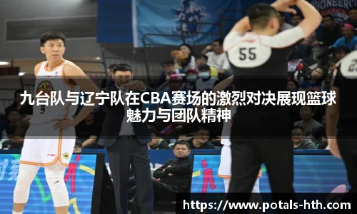 九台队与辽宁队在CBA赛场的激烈对决展现篮球魅力与团队精神