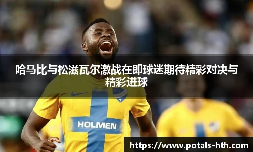 哈马比与松滋瓦尔激战在即球迷期待精彩对决与精彩进球