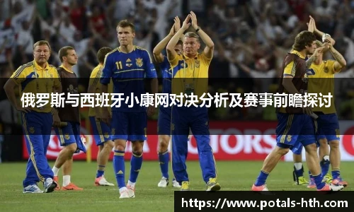 俄罗斯与西班牙小康网对决分析及赛事前瞻探讨