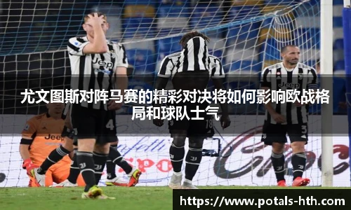 尤文图斯对阵马赛的精彩对决将如何影响欧战格局和球队士气