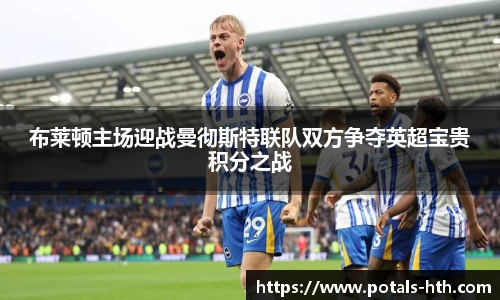 布莱顿主场迎战曼彻斯特联队双方争夺英超宝贵积分之战