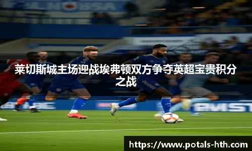 莱切斯城主场迎战埃弗顿双方争夺英超宝贵积分之战
