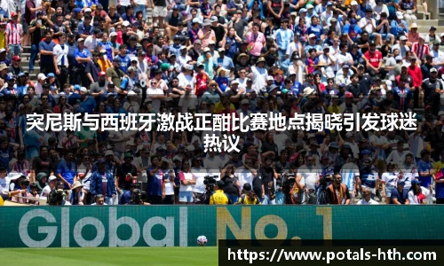 突尼斯与西班牙激战正酣比赛地点揭晓引发球迷热议