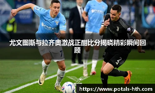 尤文图斯与拉齐奥激战正酣比分揭晓精彩瞬间回顾