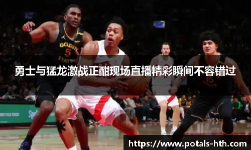 勇士与猛龙激战正酣现场直播精彩瞬间不容错过